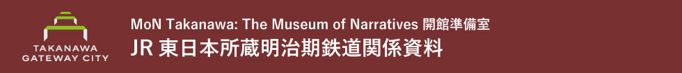 MoN Takanawa: The Museum of Narratives 開館準備室　JR東日本所蔵明治期鉄道関係資料